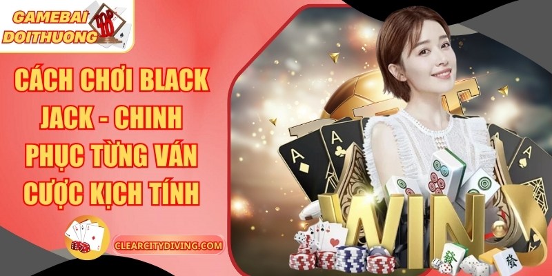 Cách Chơi Black Jack – Chinh Phục Từng Ván Cược Kịch Tính