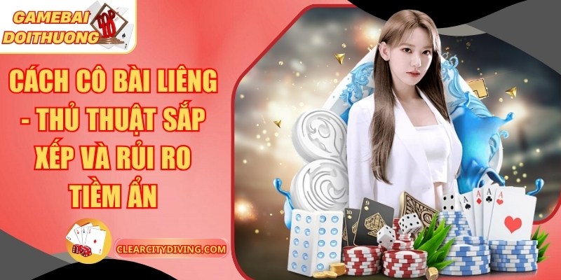 Cách Cô Bài Liêng – Thủ Thuật Sắp Xếp Và Rủi Ro Tiềm Ẩn